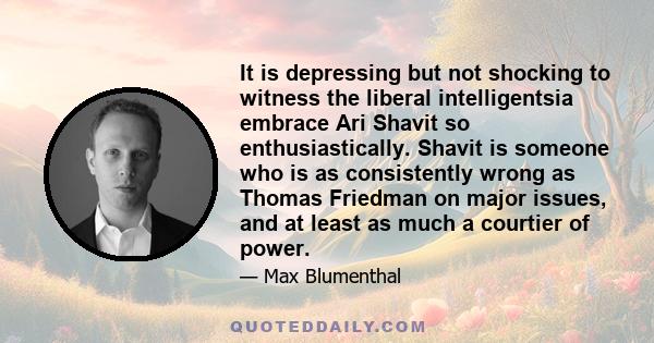 It is depressing but not shocking to witness the liberal intelligentsia embrace Ari Shavit so enthusiastically. Shavit is someone who is as consistently wrong as Thomas Friedman on major issues, and at least as much a