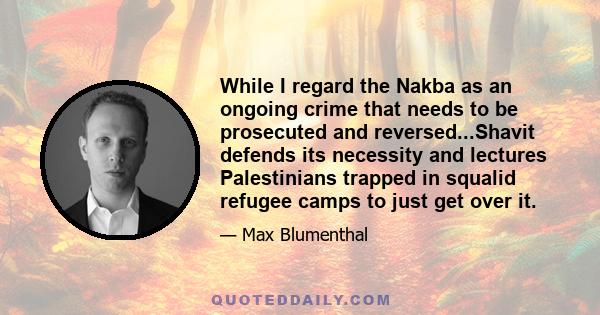 While I regard the Nakba as an ongoing crime that needs to be prosecuted and reversed...Shavit defends its necessity and lectures Palestinians trapped in squalid refugee camps to just get over it.