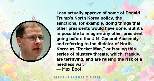 I can actually approve of some of Donald Trump's North Korea policy, the sanctions, for example, doing things that other presidents would have done. But it's impossible to imagine any other president going before the