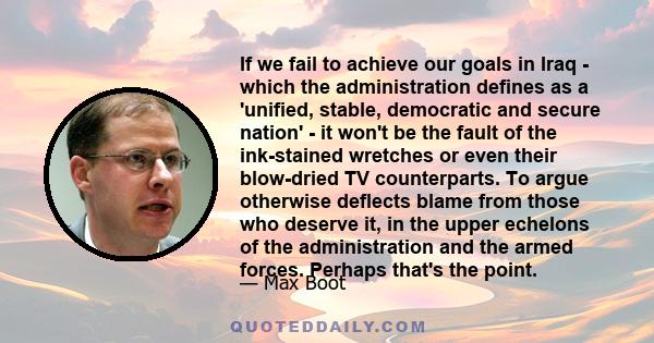 If we fail to achieve our goals in Iraq - which the administration defines as a 'unified, stable, democratic and secure nation' - it won't be the fault of the ink-stained wretches or even their blow-dried TV