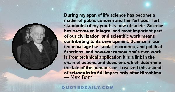 During my span of life science has become a matter of public concern and the l'art pour l'art standpoint of my youth is now obsolete. Science has become an integral and most important part of our civilization, and