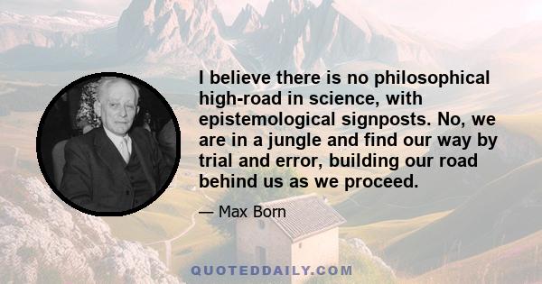 I believe there is no philosophical high-road in science, with epistemological signposts. No, we are in a jungle and find our way by trial and error, building our road behind us as we proceed.