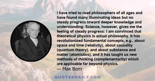 I have tried to read philosophers of all ages and have found many illuminating ideas but no steady progress toward deeper knowledge and understanding. Science, however, gives me the feeling of steady progress: I am