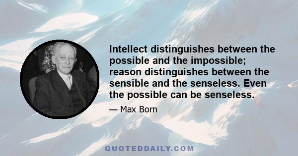 Intellect distinguishes between the possible and the impossible; reason distinguishes between the sensible and the senseless. Even the possible can be senseless.