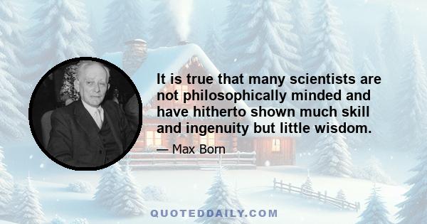 It is true that many scientists are not philosophically minded and have hitherto shown much skill and ingenuity but little wisdom.