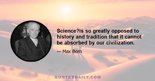 Science?is so greatly opposed to history and tradition that it cannot be absorbed by our civilization.