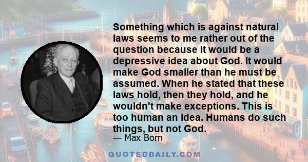 Something which is against natural laws seems to me rather out of the question because it would be a depressive idea about God. It would make God smaller than he must be assumed. When he stated that these laws hold,