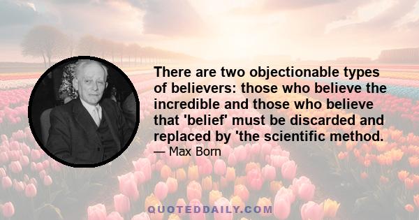 There are two objectionable types of believers: those who believe the incredible and those who believe that 'belief' must be discarded and replaced by 'the scientific method.