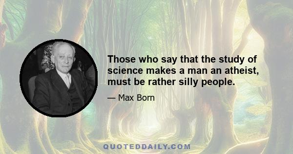 Those who say that the study of science makes a man an atheist, must be rather silly people.