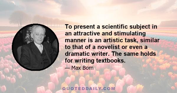 To present a scientific subject in an attractive and stimulating manner is an artistic task, similar to that of a novelist or even a dramatic writer. The same holds for writing textbooks.