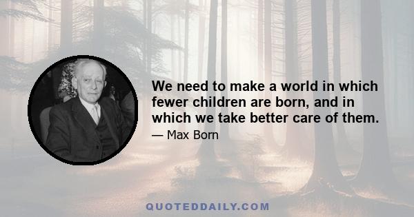 We need to make a world in which fewer children are born, and in which we take better care of them.