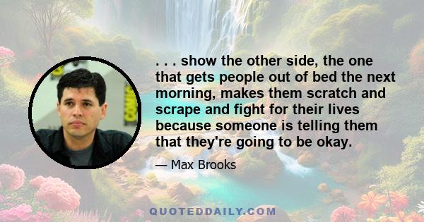 . . . show the other side, the one that gets people out of bed the next morning, makes them scratch and scrape and fight for their lives because someone is telling them that they're going to be okay.