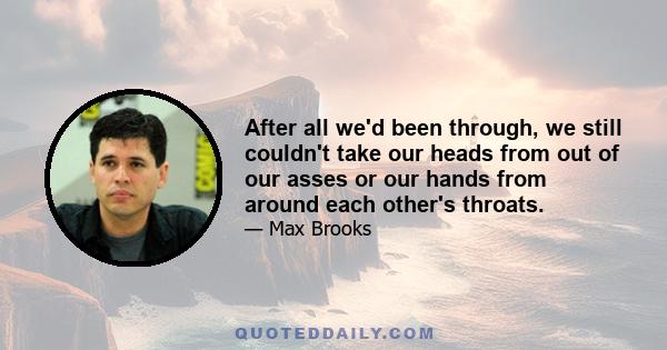 After all we'd been through, we still couldn't take our heads from out of our asses or our hands from around each other's throats.