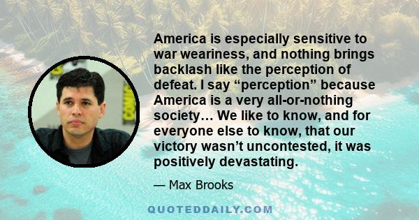 America is especially sensitive to war weariness, and nothing brings backlash like the perception of defeat. I say “perception” because America is a very all-or-nothing society… We like to know, and for everyone else to 