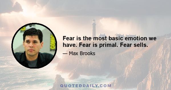 Fear is the most basic emotion we have. Fear is primal. Fear sells.