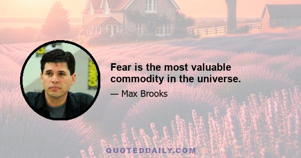 Fear is the most valuable commodity in the universe.