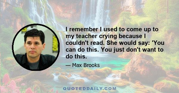 I remember I used to come up to my teacher crying because I couldn't read. She would say: 'You can do this. You just don't want to do this.