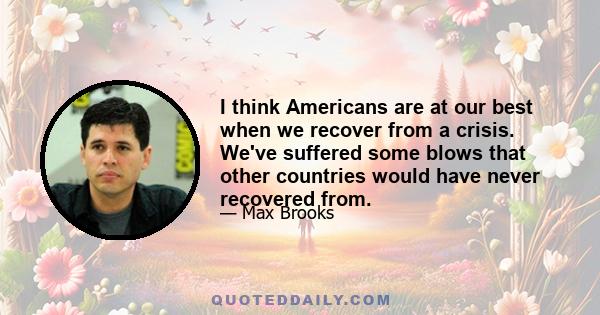 I think Americans are at our best when we recover from a crisis. We've suffered some blows that other countries would have never recovered from.