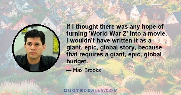 If I thought there was any hope of turning 'World War Z' into a movie, I wouldn't have written it as a giant, epic, global story, because that requires a giant, epic, global budget.