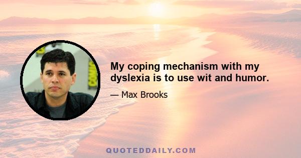 My coping mechanism with my dyslexia is to use wit and humor.