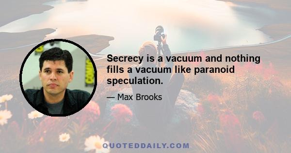 Secrecy is a vacuum and nothing fills a vacuum like paranoid speculation.