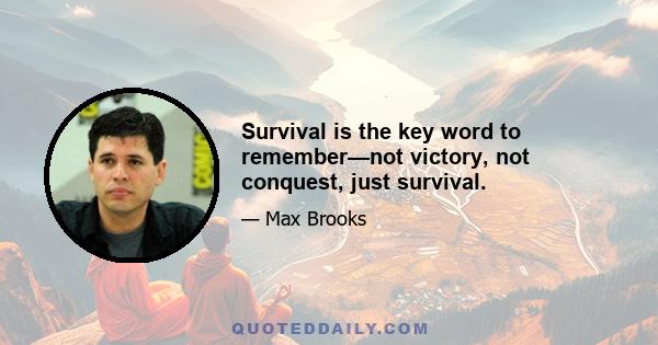 Survival is the key word to remember—not victory, not conquest, just survival.