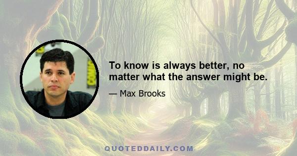 To know is always better, no matter what the answer might be.