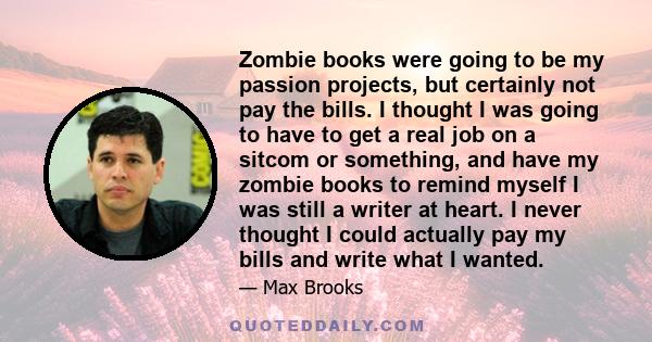 Zombie books were going to be my passion projects, but certainly not pay the bills. I thought I was going to have to get a real job on a sitcom or something, and have my zombie books to remind myself I was still a