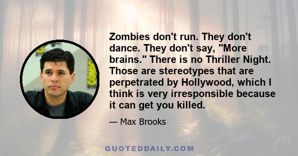 Zombies don't run. They don't dance. They don't say, More brains. There is no Thriller Night. Those are stereotypes that are perpetrated by Hollywood, which I think is very irresponsible because it can get you killed.