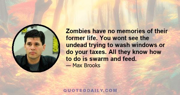 Zombies have no memories of their former life. You wont see the undead trying to wash windows or do your taxes. All they know how to do is swarm and feed.