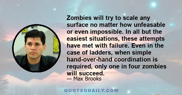 Zombies will try to scale any surface no matter how unfeasable or even impossible. In all but the easiest situations, these attempts have met with failure. Even in the case of ladders, when simple hand-over-hand