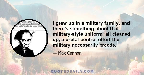 I grew up in a military family, and there's something about that military-style uniform, all cleaned up, a brutal control effort the military necessarily breeds.