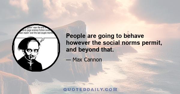 People are going to behave however the social norms permit, and beyond that.