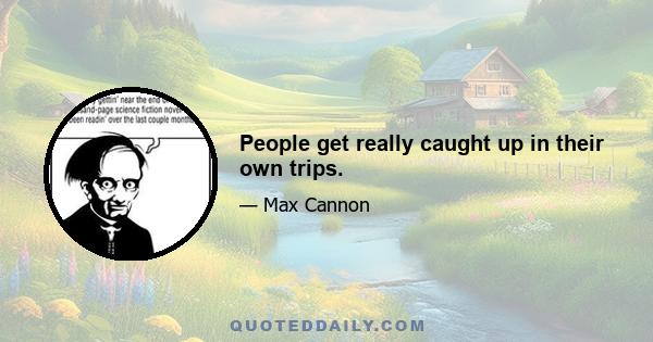 People get really caught up in their own trips.