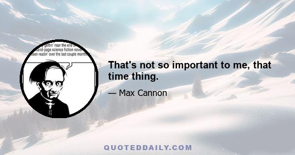 That's not so important to me, that time thing.