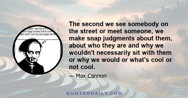 The second we see somebody on the street or meet someone, we make snap judgments about them, about who they are and why we wouldn't necessarily sit with them or why we would or what's cool or not cool.