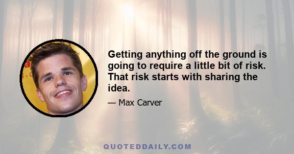 Getting anything off the ground is going to require a little bit of risk. That risk starts with sharing the idea.