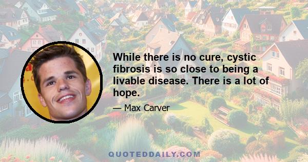 While there is no cure, cystic fibrosis is so close to being a livable disease. There is a lot of hope.