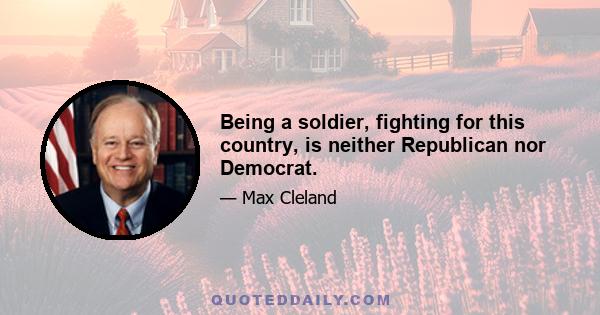 Being a soldier, fighting for this country, is neither Republican nor Democrat.