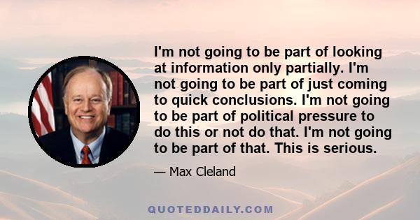 I'm not going to be part of looking at information only partially. I'm not going to be part of just coming to quick conclusions. I'm not going to be part of political pressure to do this or not do that. I'm not going to 