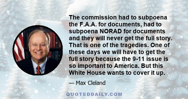 The commission had to subpoena the F.A.A. for documents, had to subpoena NORAD for documents and they will never get the full story. That is one of the tragedies. One of these days we will have to get the full story