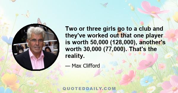 Two or three girls go to a club and they've worked out that one player is worth 50,000 (128,000), another's worth 30,000 (77,000). That's the reality.