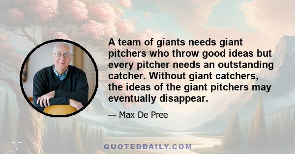 A team of giants needs giant pitchers who throw good ideas but every pitcher needs an outstanding catcher. Without giant catchers, the ideas of the giant pitchers may eventually disappear.