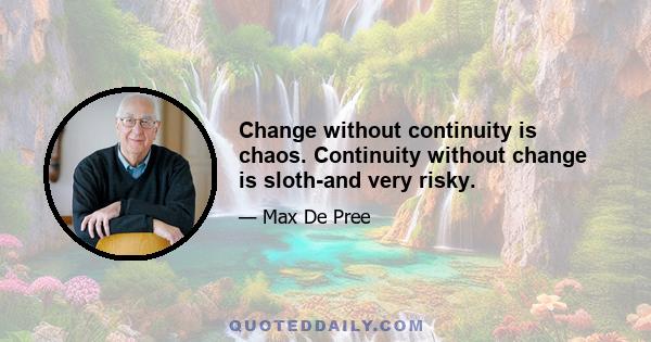 Change without continuity is chaos. Continuity without change is sloth-and very risky.