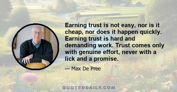 Earning trust is not easy, nor is it cheap, nor does it happen quickly. Earning trust is hard and demanding work. Trust comes only with genuine effort, never with a lick and a promise.