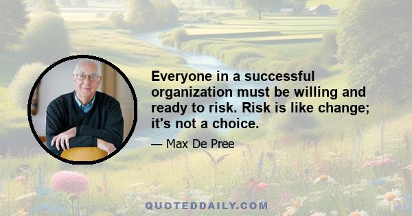 Everyone in a successful organization must be willing and ready to risk. Risk is like change; it's not a choice.