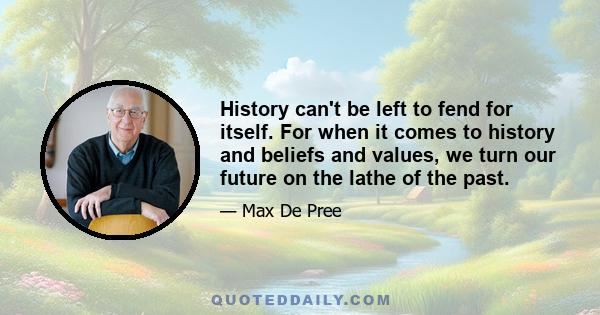 History can't be left to fend for itself. For when it comes to history and beliefs and values, we turn our future on the lathe of the past.