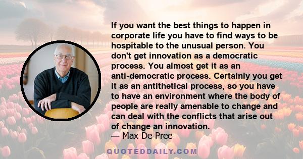 If you want the best things to happen in corporate life you have to find ways to be hospitable to the unusual person. You don't get innovation as a democratic process. You almost get it as an anti-democratic process.