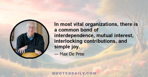 In most vital organizations, there is a common bond of interdependence, mutual interest, interlocking contributions, and simple joy.