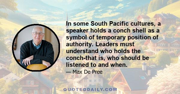 In some South Pacific cultures, a speaker holds a conch shell as a symbol of temporary position of authority. Leaders must understand who holds the conch-that is, who should be listened to and when.